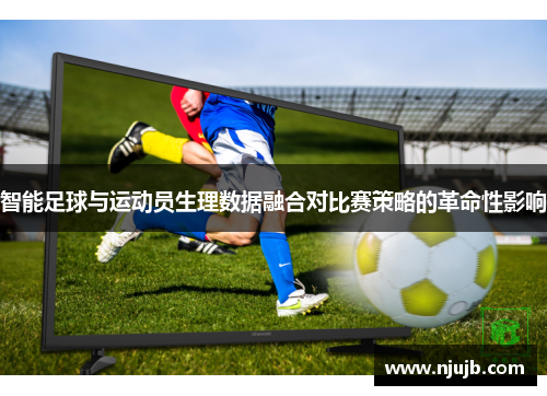 智能足球与运动员生理数据融合对比赛策略的革命性影响